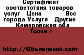 Сертификат соответствия товаров, услуг › Цена ­ 4 000 - Все города Услуги » Другие   . Кемеровская обл.,Топки г.